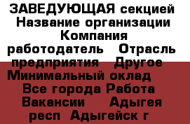 ЗАВЕДУЮЩАЯ секцией › Название организации ­ Компания-работодатель › Отрасль предприятия ­ Другое › Минимальный оклад ­ 1 - Все города Работа » Вакансии   . Адыгея респ.,Адыгейск г.